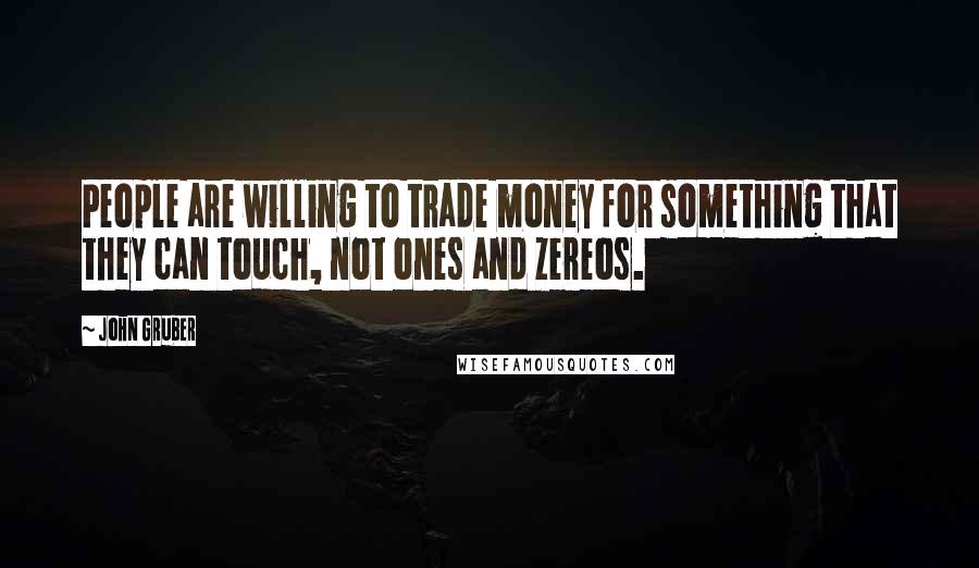 John Gruber Quotes: People are willing to trade money for something that they can touch, not ones and zereos.