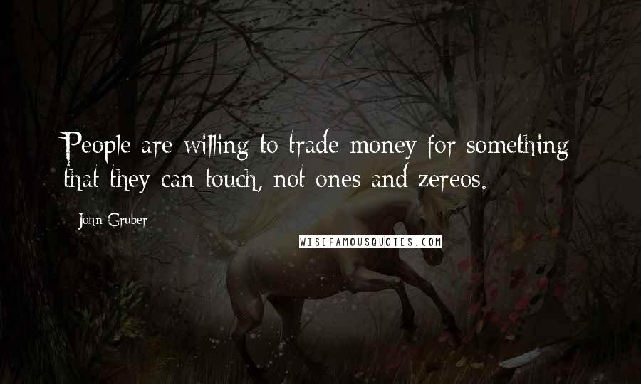 John Gruber Quotes: People are willing to trade money for something that they can touch, not ones and zereos.