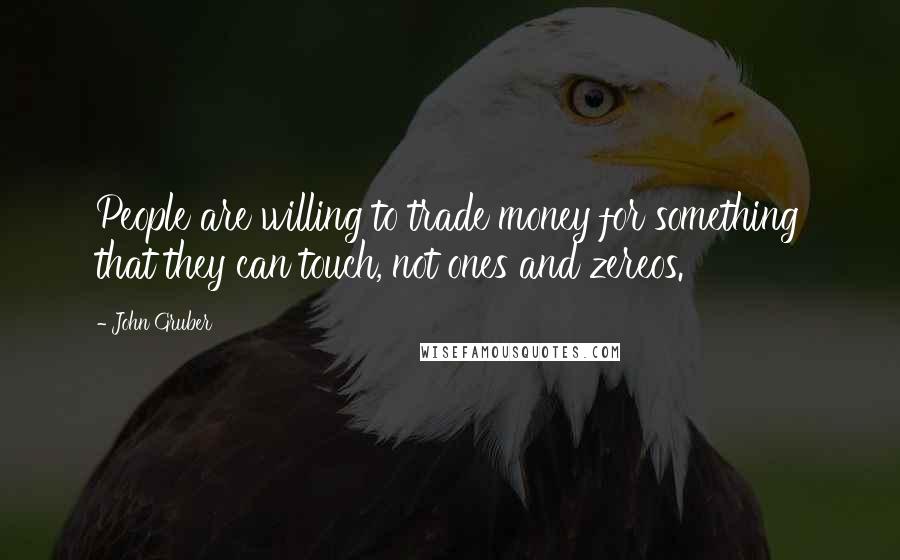 John Gruber Quotes: People are willing to trade money for something that they can touch, not ones and zereos.