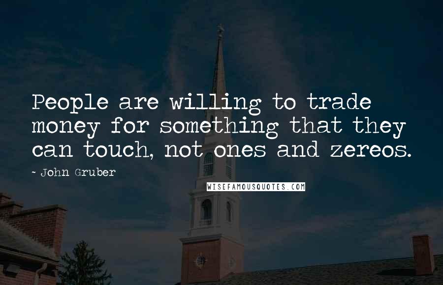 John Gruber Quotes: People are willing to trade money for something that they can touch, not ones and zereos.