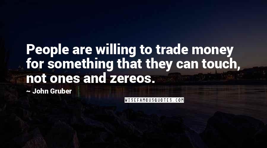 John Gruber Quotes: People are willing to trade money for something that they can touch, not ones and zereos.