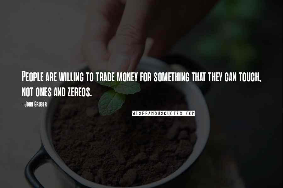 John Gruber Quotes: People are willing to trade money for something that they can touch, not ones and zereos.