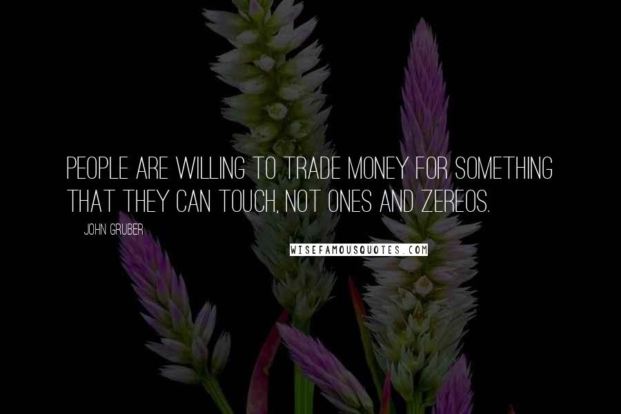 John Gruber Quotes: People are willing to trade money for something that they can touch, not ones and zereos.