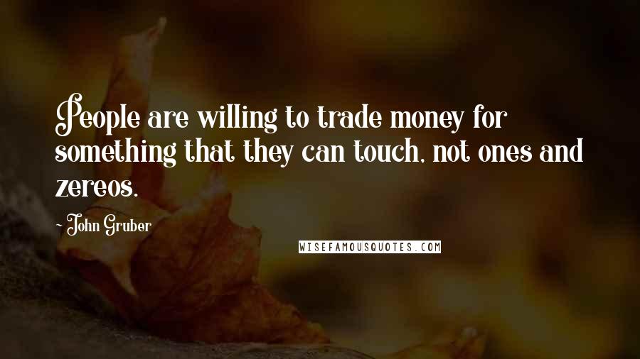 John Gruber Quotes: People are willing to trade money for something that they can touch, not ones and zereos.