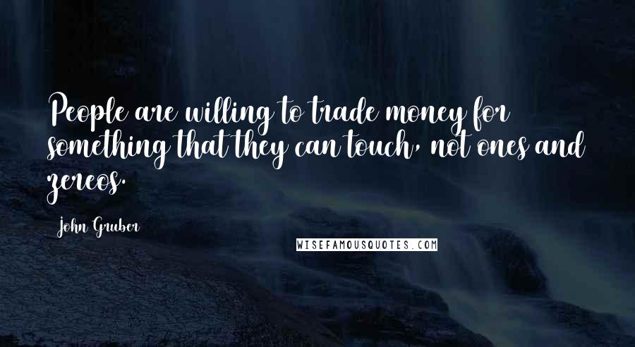 John Gruber Quotes: People are willing to trade money for something that they can touch, not ones and zereos.