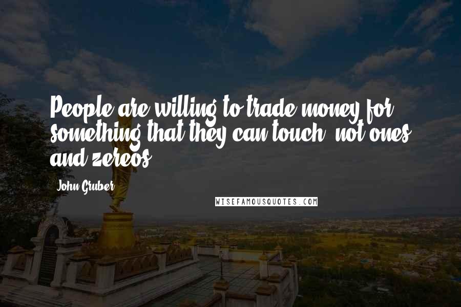 John Gruber Quotes: People are willing to trade money for something that they can touch, not ones and zereos.