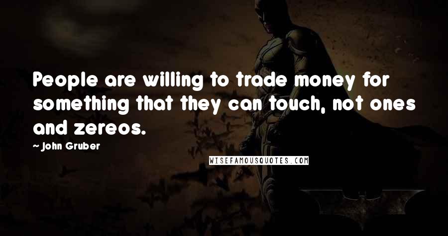 John Gruber Quotes: People are willing to trade money for something that they can touch, not ones and zereos.