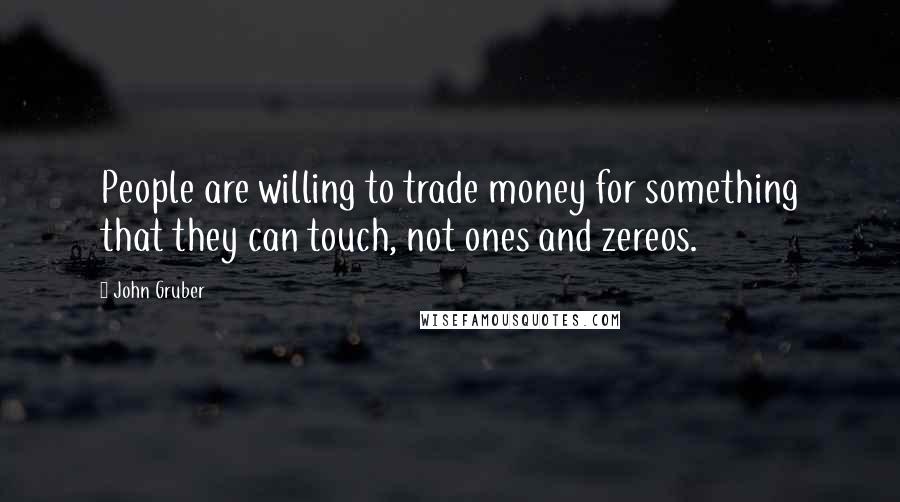 John Gruber Quotes: People are willing to trade money for something that they can touch, not ones and zereos.