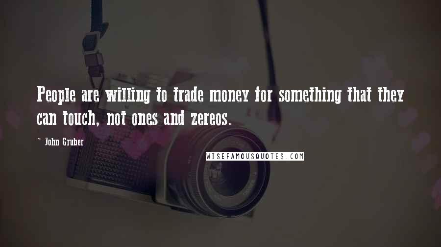 John Gruber Quotes: People are willing to trade money for something that they can touch, not ones and zereos.