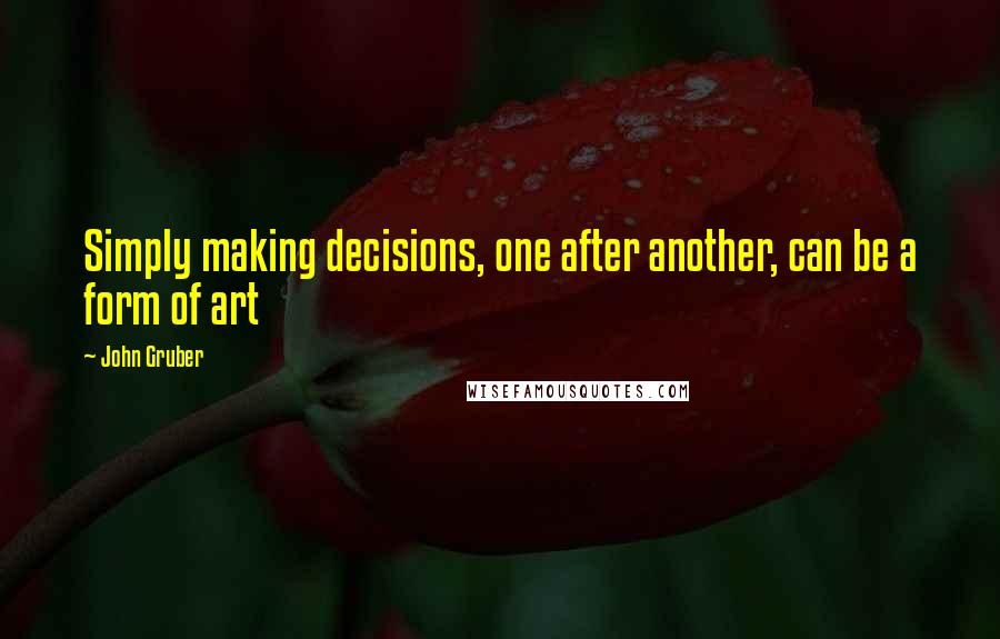 John Gruber Quotes: Simply making decisions, one after another, can be a form of art