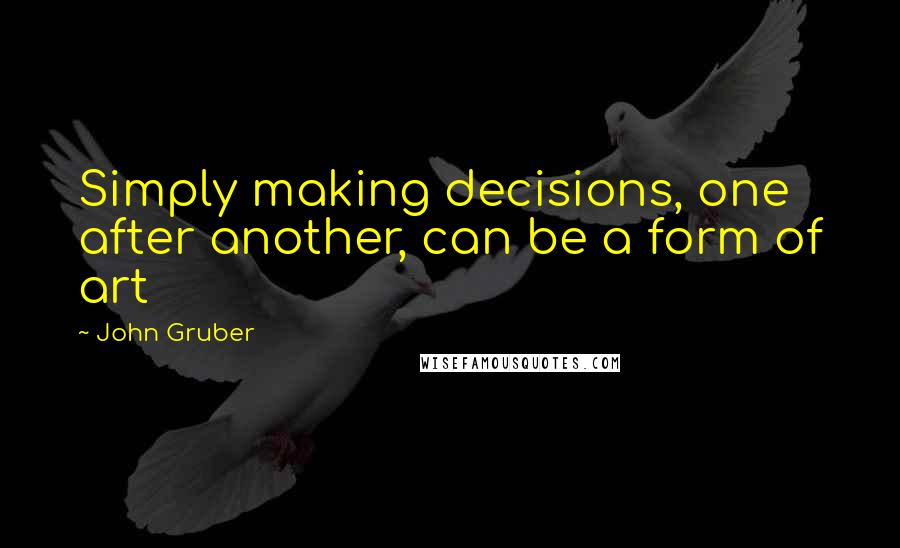 John Gruber Quotes: Simply making decisions, one after another, can be a form of art