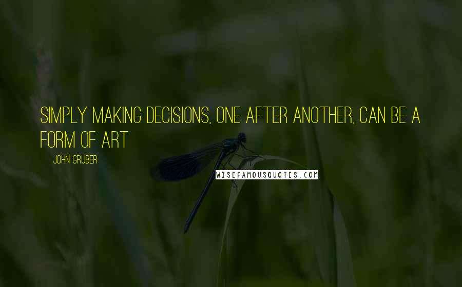 John Gruber Quotes: Simply making decisions, one after another, can be a form of art