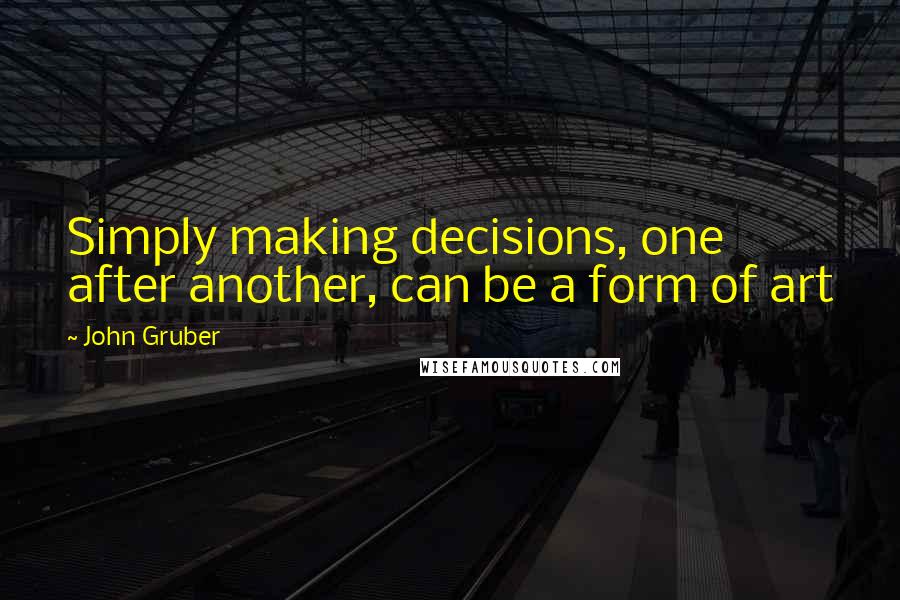 John Gruber Quotes: Simply making decisions, one after another, can be a form of art