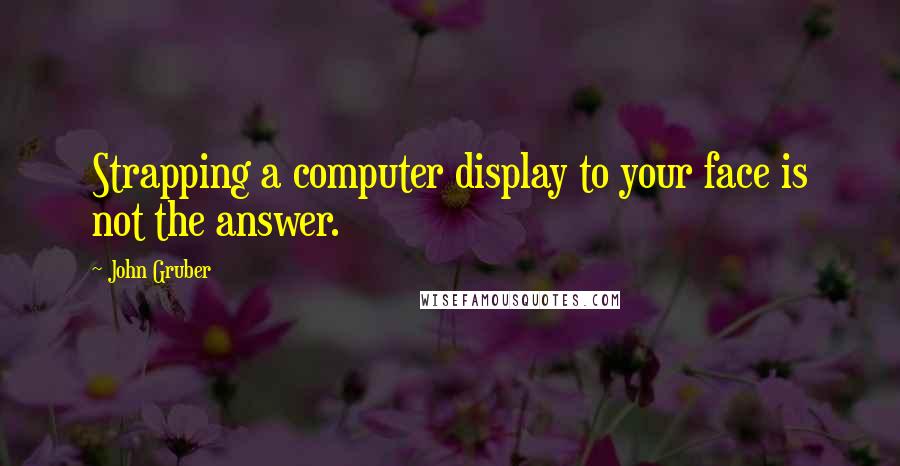 John Gruber Quotes: Strapping a computer display to your face is not the answer.