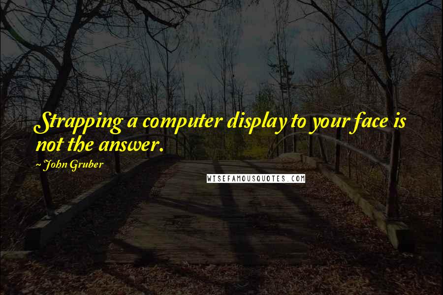 John Gruber Quotes: Strapping a computer display to your face is not the answer.