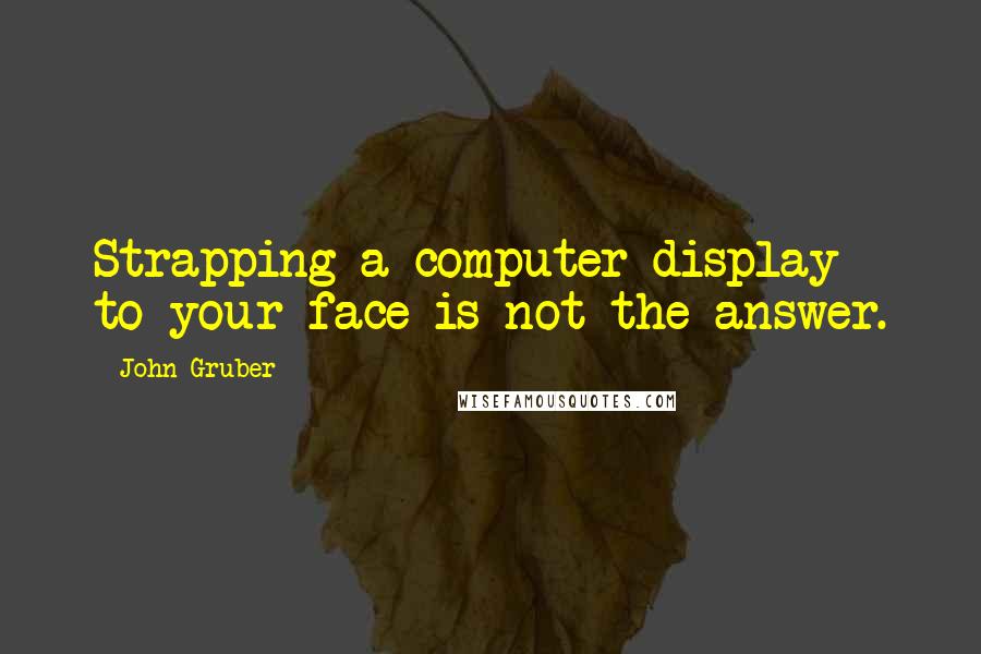 John Gruber Quotes: Strapping a computer display to your face is not the answer.