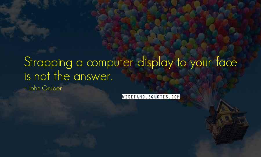 John Gruber Quotes: Strapping a computer display to your face is not the answer.