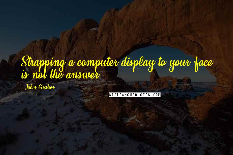 John Gruber Quotes: Strapping a computer display to your face is not the answer.