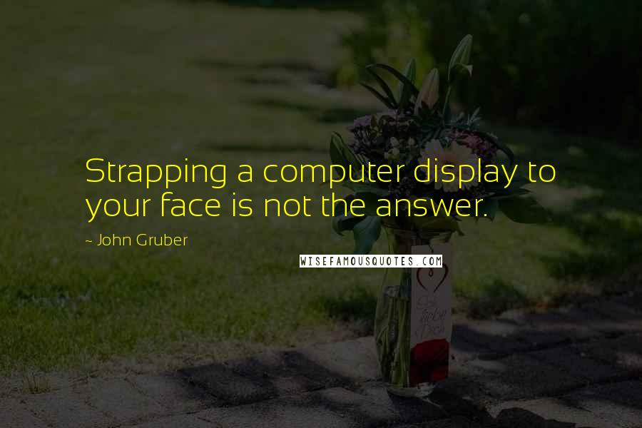 John Gruber Quotes: Strapping a computer display to your face is not the answer.
