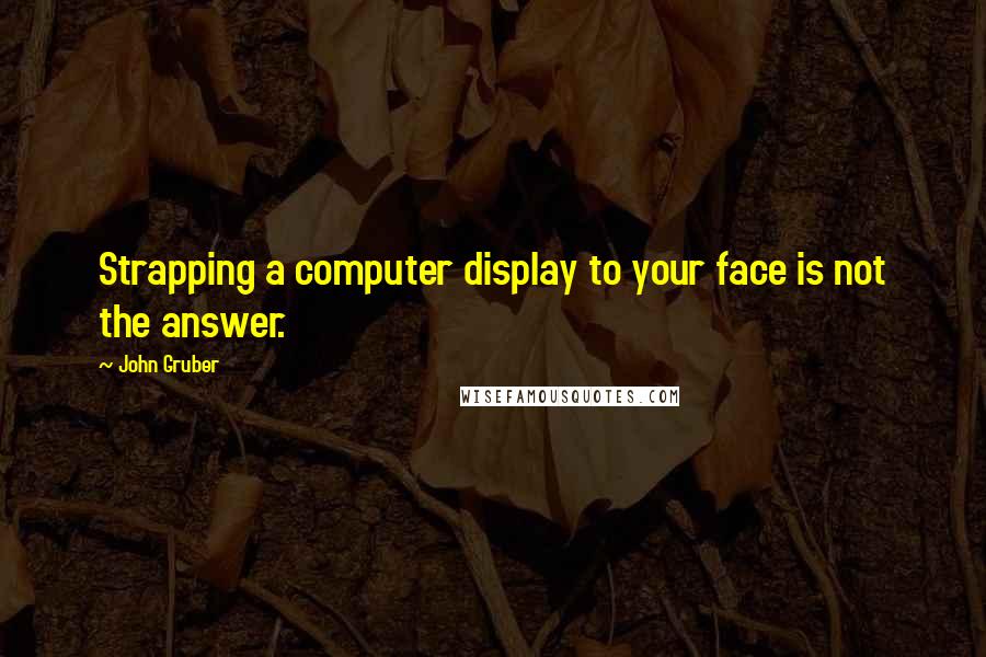 John Gruber Quotes: Strapping a computer display to your face is not the answer.