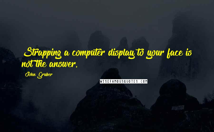 John Gruber Quotes: Strapping a computer display to your face is not the answer.