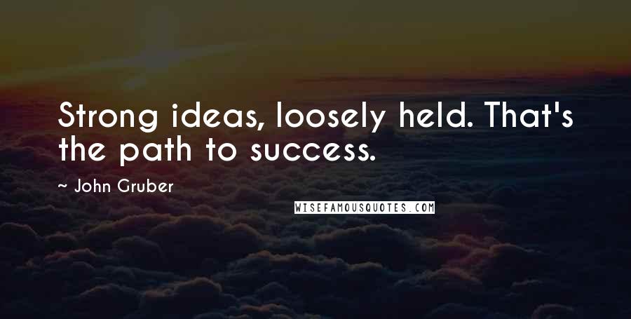John Gruber Quotes: Strong ideas, loosely held. That's the path to success.