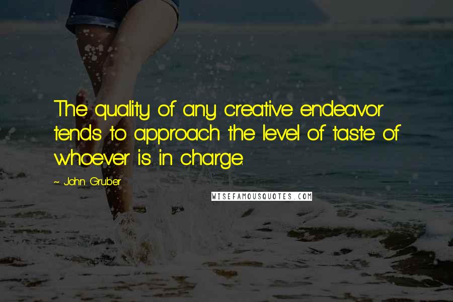 John Gruber Quotes: The quality of any creative endeavor tends to approach the level of taste of whoever is in charge.