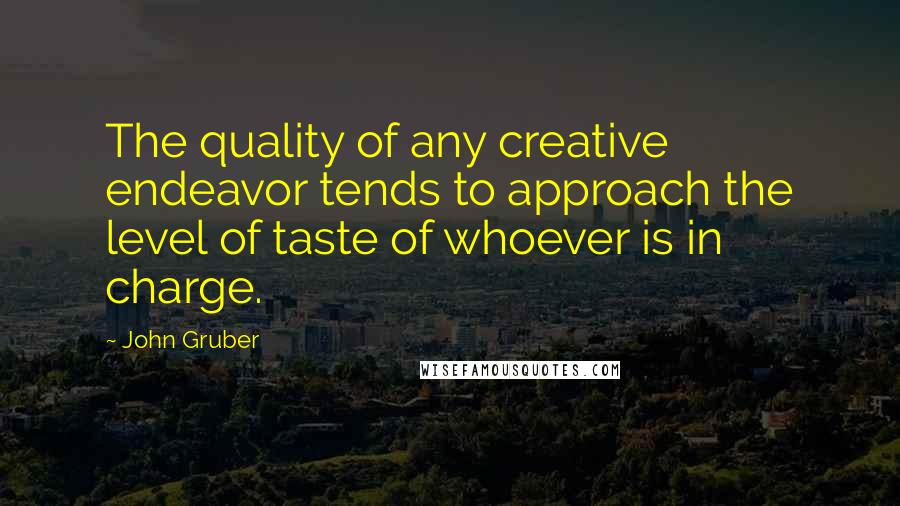 John Gruber Quotes: The quality of any creative endeavor tends to approach the level of taste of whoever is in charge.