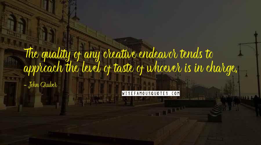 John Gruber Quotes: The quality of any creative endeavor tends to approach the level of taste of whoever is in charge.