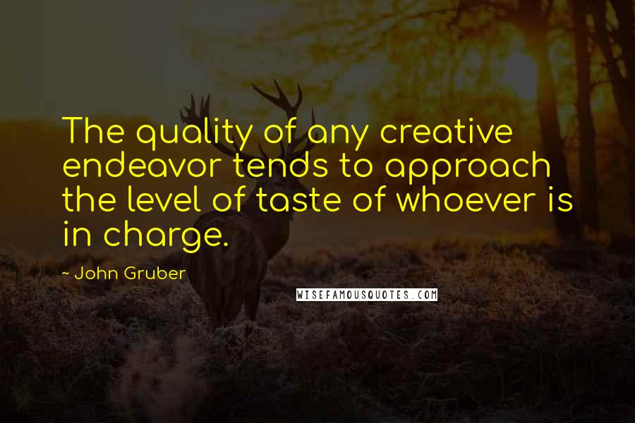 John Gruber Quotes: The quality of any creative endeavor tends to approach the level of taste of whoever is in charge.