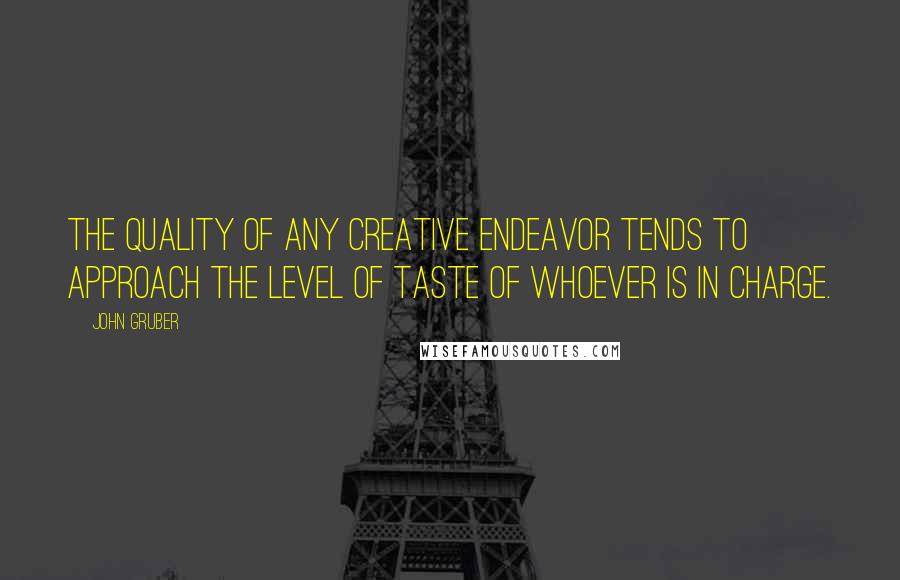 John Gruber Quotes: The quality of any creative endeavor tends to approach the level of taste of whoever is in charge.