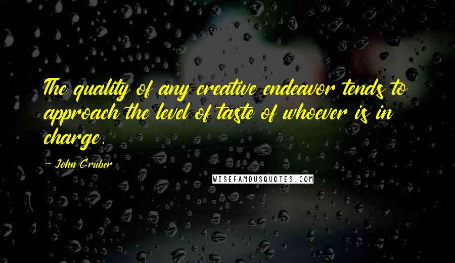 John Gruber Quotes: The quality of any creative endeavor tends to approach the level of taste of whoever is in charge.