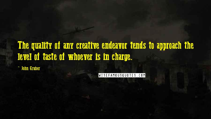 John Gruber Quotes: The quality of any creative endeavor tends to approach the level of taste of whoever is in charge.