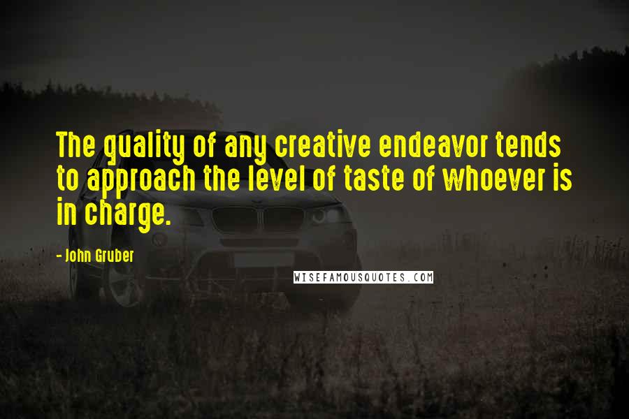 John Gruber Quotes: The quality of any creative endeavor tends to approach the level of taste of whoever is in charge.