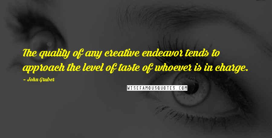 John Gruber Quotes: The quality of any creative endeavor tends to approach the level of taste of whoever is in charge.