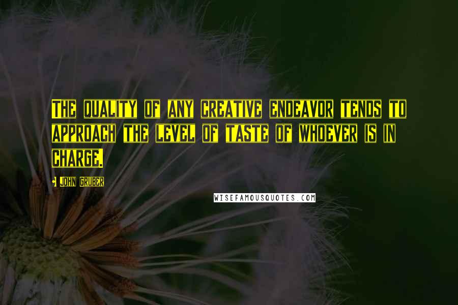 John Gruber Quotes: The quality of any creative endeavor tends to approach the level of taste of whoever is in charge.