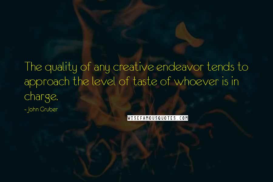 John Gruber Quotes: The quality of any creative endeavor tends to approach the level of taste of whoever is in charge.