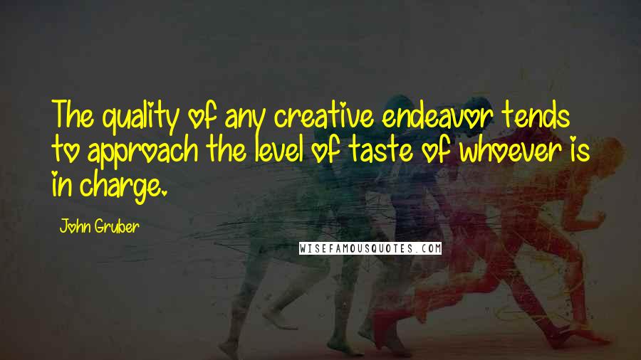 John Gruber Quotes: The quality of any creative endeavor tends to approach the level of taste of whoever is in charge.