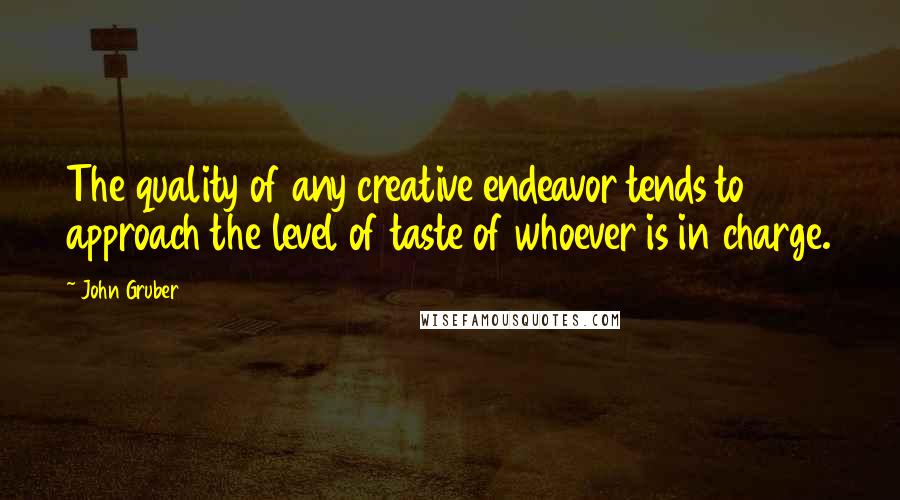 John Gruber Quotes: The quality of any creative endeavor tends to approach the level of taste of whoever is in charge.