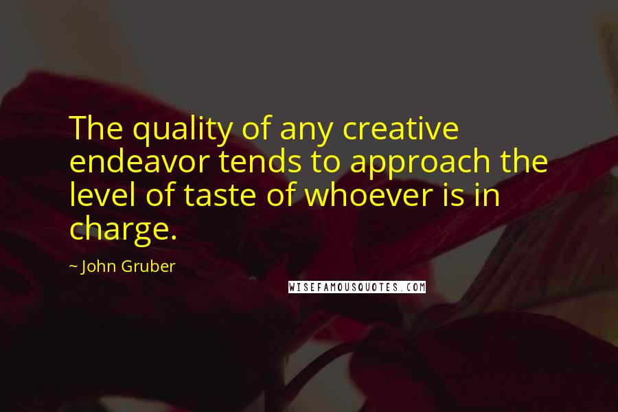 John Gruber Quotes: The quality of any creative endeavor tends to approach the level of taste of whoever is in charge.