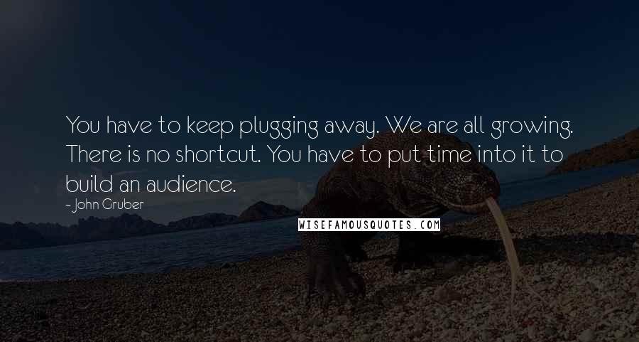 John Gruber Quotes: You have to keep plugging away. We are all growing. There is no shortcut. You have to put time into it to build an audience.