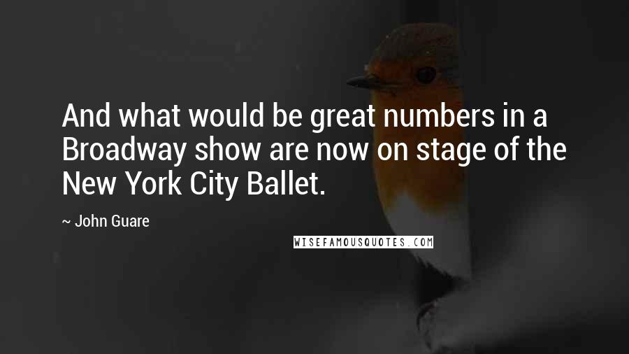 John Guare Quotes: And what would be great numbers in a Broadway show are now on stage of the New York City Ballet.