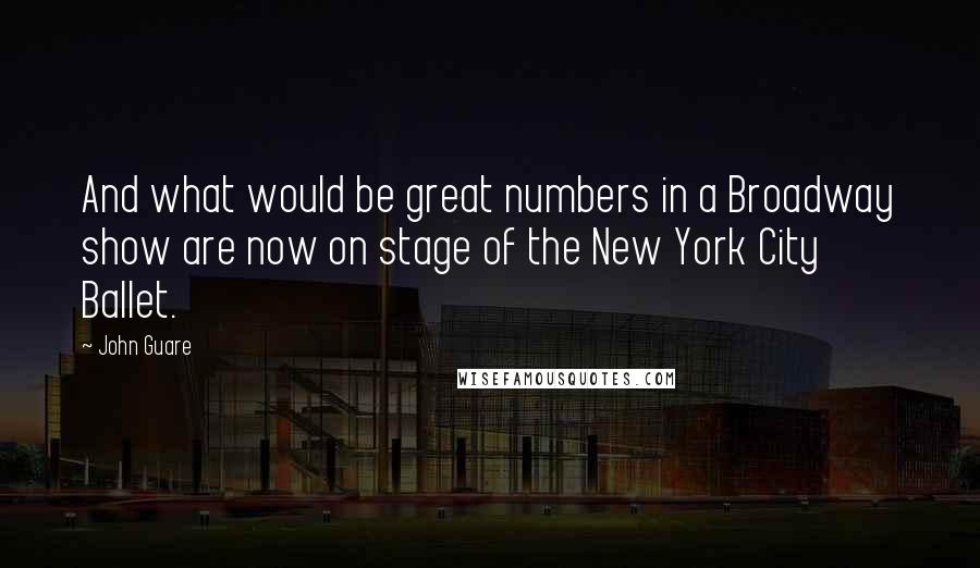 John Guare Quotes: And what would be great numbers in a Broadway show are now on stage of the New York City Ballet.