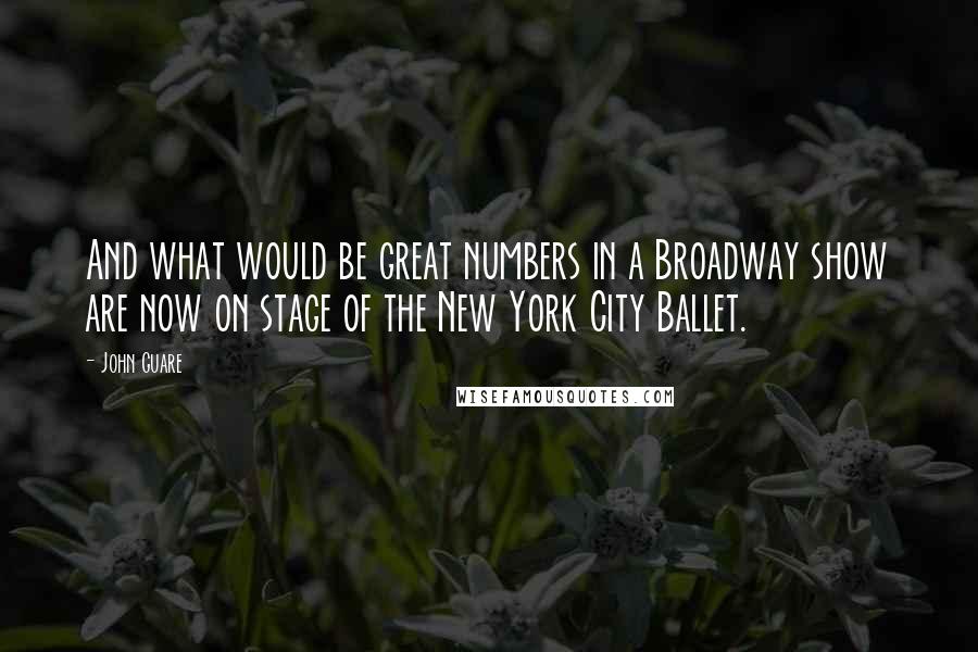 John Guare Quotes: And what would be great numbers in a Broadway show are now on stage of the New York City Ballet.