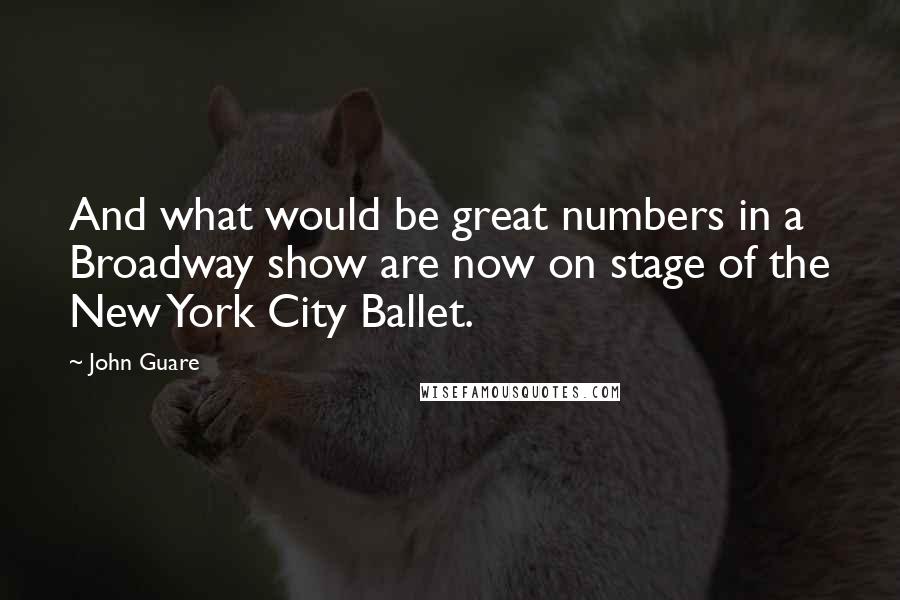 John Guare Quotes: And what would be great numbers in a Broadway show are now on stage of the New York City Ballet.