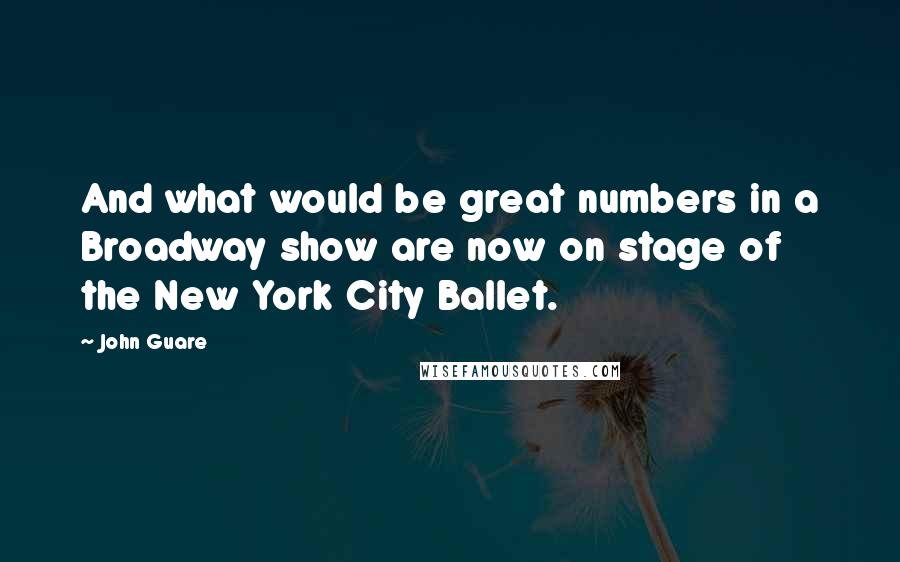 John Guare Quotes: And what would be great numbers in a Broadway show are now on stage of the New York City Ballet.