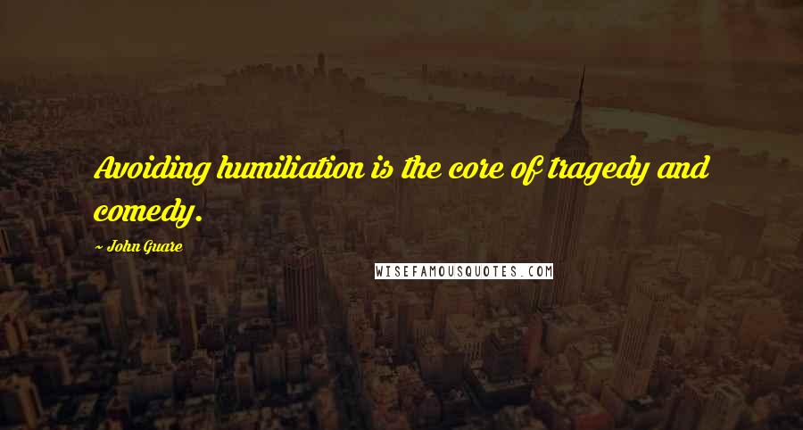 John Guare Quotes: Avoiding humiliation is the core of tragedy and comedy.