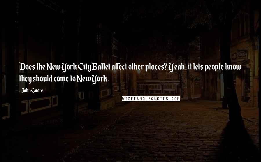 John Guare Quotes: Does the New York City Ballet affect other places? Yeah, it lets people know they should come to New York.