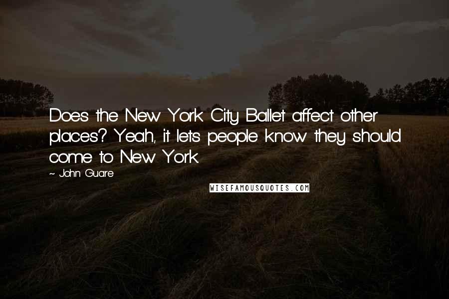 John Guare Quotes: Does the New York City Ballet affect other places? Yeah, it lets people know they should come to New York.