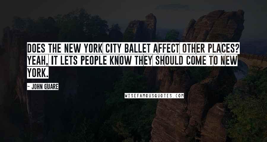 John Guare Quotes: Does the New York City Ballet affect other places? Yeah, it lets people know they should come to New York.